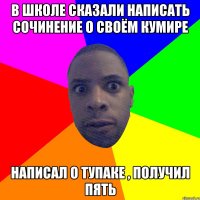 В школе сказали написать сочинение о своём кумире написал о тупаке , получил пять