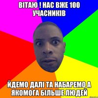 Вітаю ! Нас вже 100 учасників Йдемо далі та набаремо а якомога більше людей