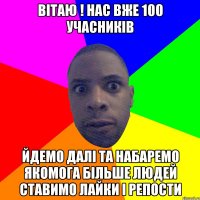 Вітаю ! Нас вже 100 учасників Йдемо далі та набаремо якомога більше людей Ставимо лайки і репости