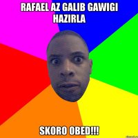 Rafael az galib gawigi hazirla skoro obed!!!