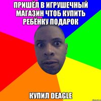 Пришёл в игрушечный магазин чтоб купить ребёнку подарок купил DEAGLE