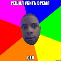 Решил убить время, сел