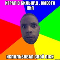 играл в бильярд , вместо кия использовал свой dick