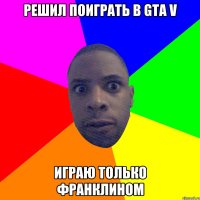 Решил поиграть в GTA V Играю только Франклином