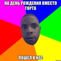 На день рождения вместо торта Пошел в KFC