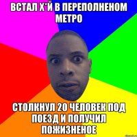 Встал х*й в переполненом метро Столкнул 20 человек под поезд и получил пожизненое