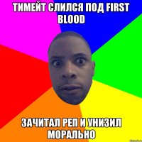 Тимейт слился под First Blood Зачитал реп и унизил морально