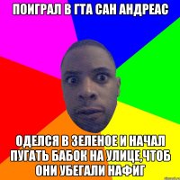 Поиграл в Гта Сан Андреас оделся в зеленое и начал пугать бабок на улице,чтоб они убегали нафиг