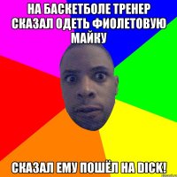 на баскетболе тренер сказал одеть фиолетовую майку сказал ему пошёл на dick!