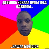 Девушка искала пульт под одеялом... ...нашла мой Dick