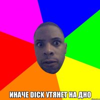  Иначе dick утянет на дно