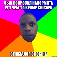 Сын попросил накормить его чем-то кроме chicken Отказался от сына