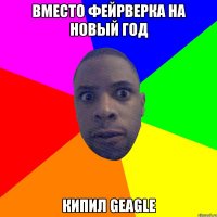 вместо фейрверка на новый год кипил geagle