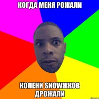 КОГДА МЕНЯ РОЖАЛИ КОЛЕНИ SNOWЖКОВ ДРОЖАЛИ