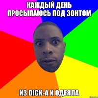 каждый день просыпаюсь под зонтом из dick-а и одеяла