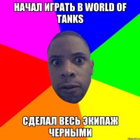 Начал играть в World of tanks Сделал весь экипаж черными