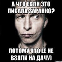 А что если это писала Заранко? Потому что её не взяли на дачу)