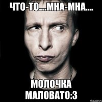 что-то....мна-мна.... молочка маловато:3