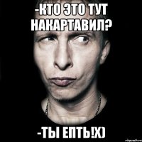 -кто это тут накартавил? -Ты епть!X)