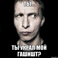 Ты... Ты украл мой гашишт?