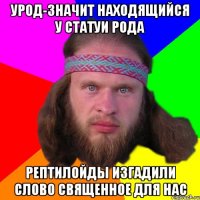 Урод-значит находящийся у статуи рода Рептилойды изгадили слово священное для нас