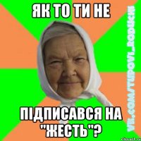 Як то ти не підписався на "Жесть"?