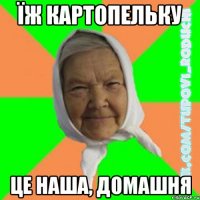 їж картопельку це наша, домашня