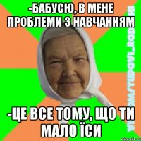 -Бабусю, в мене проблеми з навчанням -це все тому, що ти мало їси