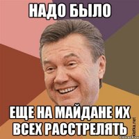 НАДО БЫЛО ЕЩЕ НА МАЙДАНЕ ИХ ВСЕХ РАССТРЕЛЯТЬ
