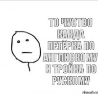 то чуство какда петёрка по англискому и тройка по рускому