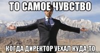 то самое чувство когда директор уехал куда-то