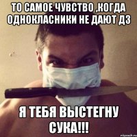 То самое чувство ,когда однокласники не дают ДЗ Я тебя выстегну сука!!!