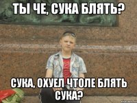 ты че, сука блять? сука, охуел чтоле блять сука?