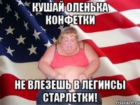 Кушай Оленька конфетки Не влезешь в легинсы старлетки!