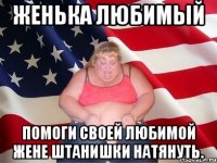 Женька любимый помоги своей любимой жене штанишки натянуть.