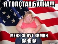 Я толстая булка!!! Меня зовут зимин ванька