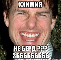 ххимия не берд ??? зббббббббб