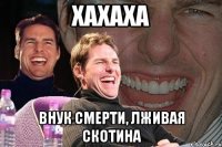 Хахаха Внук смерти, лживая скотина