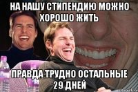 НА НАШУ СТИПЕНДИЮ МОЖНО ХОРОШО ЖИТЬ ПРАВДА ТРУДНО ОСТАЛЬНЫЕ 29 ДНЕЙ