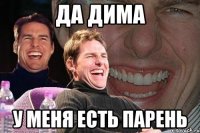 Да Дима У меня есть парень