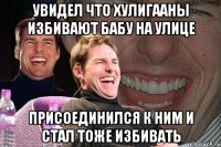 Увидел что хулигааны избивают бабу на улице Присоединился к ним и стал тоже избивать