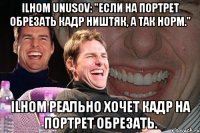 Ilhom Unusov: "Если на портрет обрезать кадр ништяк, а так норм." Ilhom реально хочет кадр на портрет обрезать.