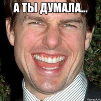 А ты думала... 