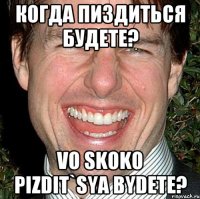 Когда пиздиться будете? vo skoko pizdit`sya bydete?