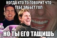 когда кто то говорит что тебе забьет гол но ты его тащишь