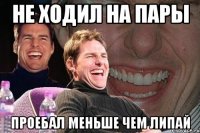 не ходил на пары проебал меньше чем липай