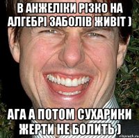 В анжеліки різко на алгебрі заболів живіт ) Ага а потом сухарики жерти не болить )