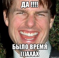 Да !!!! Было Время )))ахах