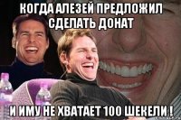 Когда алезей предложил сделать донат и иму не хватает 100 шекели !