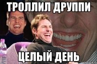 Троллил Друппи Целый день